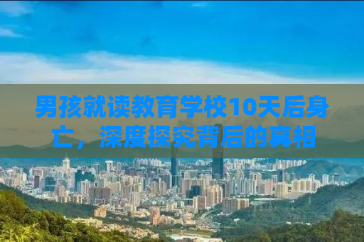 男孩就读教育学校10天后身亡，深度探究背后的真相