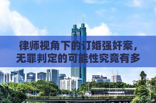 律师视角下的订婚强奸案，无罪判定的可能性究竟有多大？