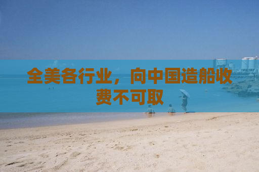 全美各行业，向中国造船收费不可取
