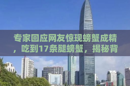 专家回应网友惊现螃蟹成精，吃到17条腿螃蟹，揭秘背后的真相！