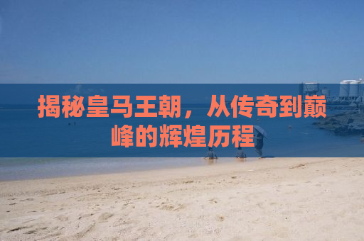 揭秘皇马王朝，从传奇到巅峰的辉煌历程