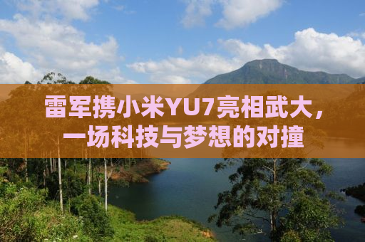 雷军携小米YU7亮相武大，一场科技与梦想的对撞