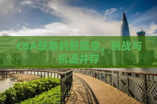 CBA联赛的新篇章，挑战与机遇并存